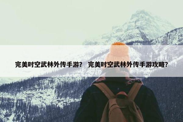 完美时空武林外传手游？ 完美时空武林外传手游攻略？