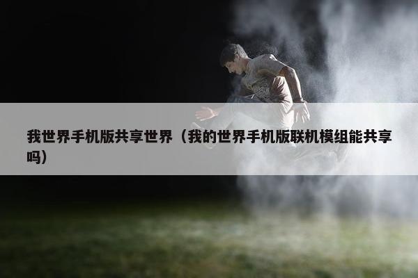 我世界手机版共享世界（我的世界手机版联机模组能共享吗）
