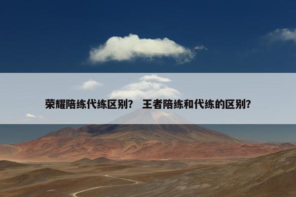 荣耀陪练代练区别？ 王者陪练和代练的区别？