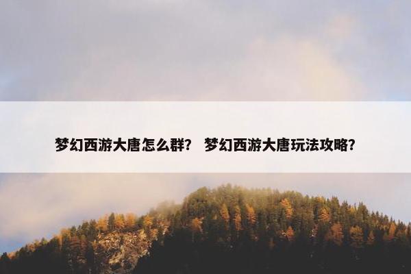 梦幻西游大唐怎么群？ 梦幻西游大唐玩法攻略？