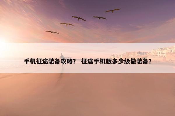 手机征途装备攻略？ 征途手机版多少级做装备？