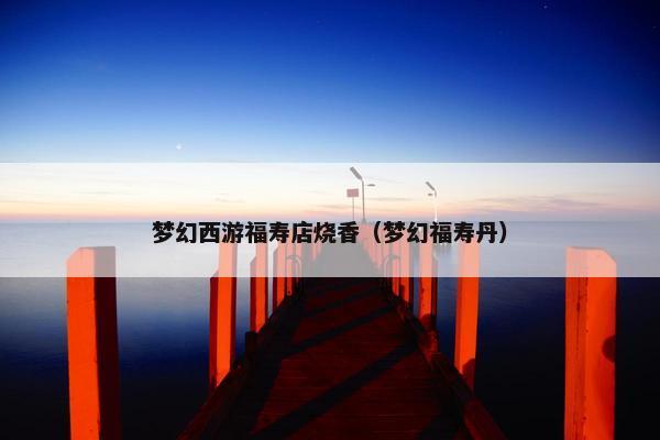 梦幻西游福寿店烧香（梦幻福寿丹）