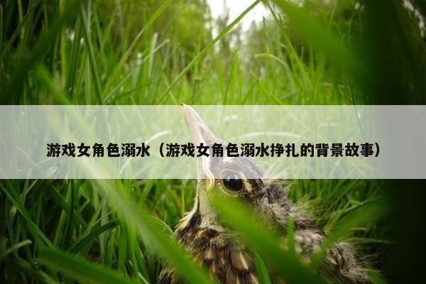 游戏女角色溺水（游戏女角色溺水挣扎的背景故事）