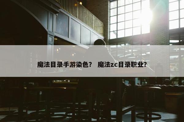 魔法目录手游染色？ 魔法zc目录职业？