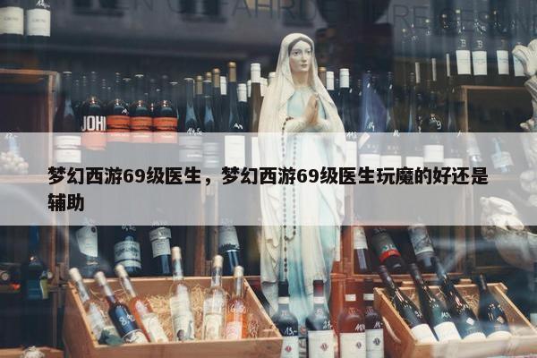 梦幻西游69级医生，梦幻西游69级医生玩魔的好还是辅助