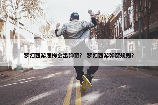 梦幻西游怎样会出弹窗？ 梦幻西游弹窗规则？