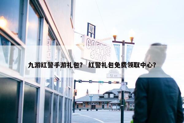 九游红警手游礼包？ 红警礼包免费领取中心？