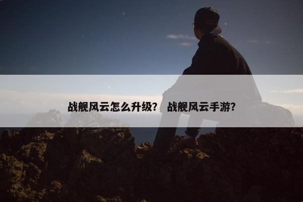 战舰风云怎么升级？ 战舰风云手游？