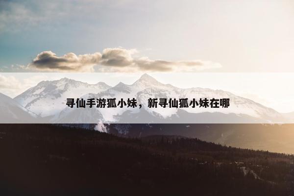 寻仙手游狐小妹，新寻仙狐小妹在哪