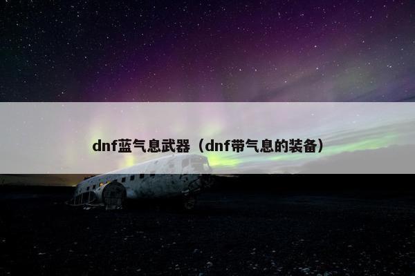 dnf蓝气息武器（dnf带气息的装备）