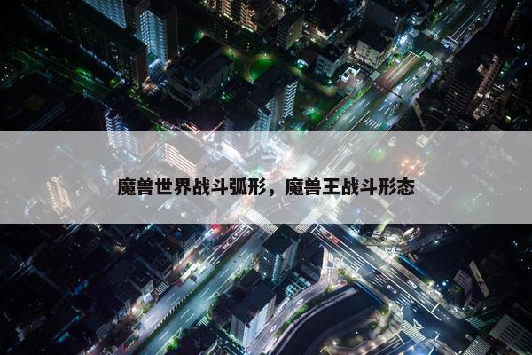 魔兽世界战斗弧形，魔兽王战斗形态