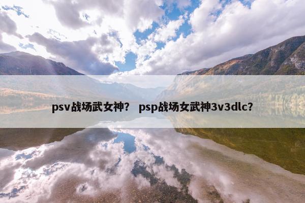 psv战场武女神？ psp战场女武神3v3dlc？