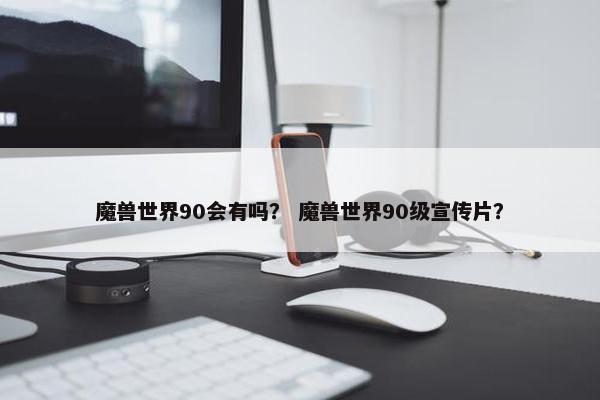 魔兽世界90会有吗？ 魔兽世界90级宣传片？