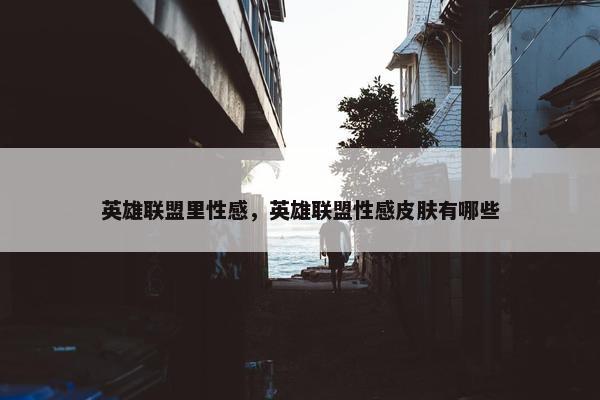 英雄联盟里性感，英雄联盟性感皮肤有哪些