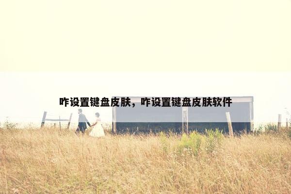 咋设置键盘皮肤，咋设置键盘皮肤软件