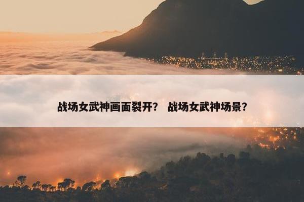 战场女武神画面裂开？ 战场女武神场景？