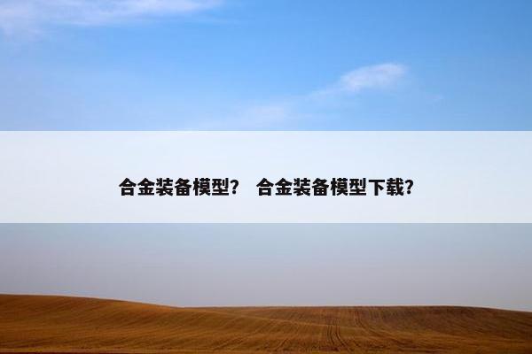 合金装备模型？ 合金装备模型下载？