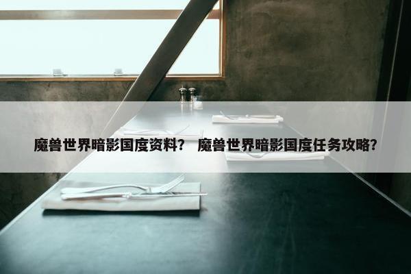 魔兽世界暗影国度资料？ 魔兽世界暗影国度任务攻略？