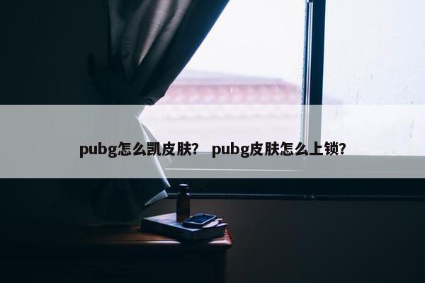 pubg怎么凯皮肤？ pubg皮肤怎么上锁？