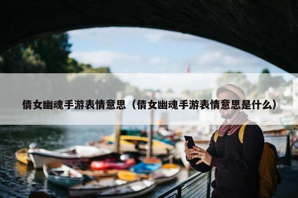 倩女幽魂手游表情意思（倩女幽魂手游表情意思是什么）