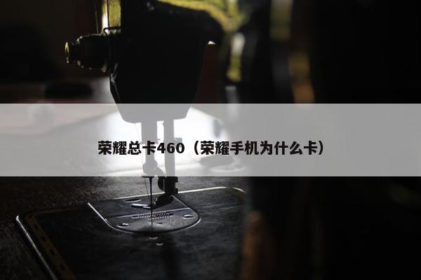 荣耀总卡460（荣耀手机为什么卡）