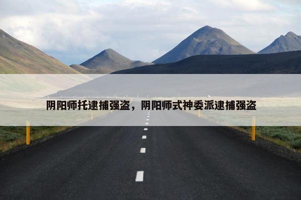 阴阳师托逮捕强盗，阴阳师式神委派逮捕强盗