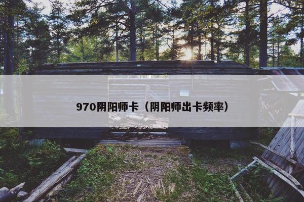 970阴阳师卡（阴阳师出卡频率）