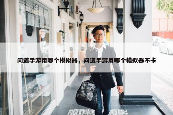 问道手游用哪个模拟器，问道手游用哪个模拟器不卡