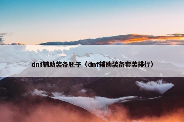 dnf辅助装备胚子（dnf辅助装备套装排行）
