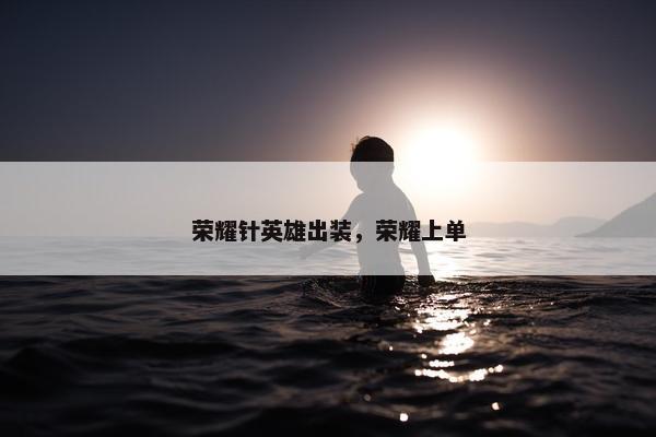 荣耀针英雄出装，荣耀上单