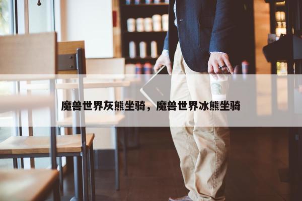 魔兽世界灰熊坐骑，魔兽世界冰熊坐骑