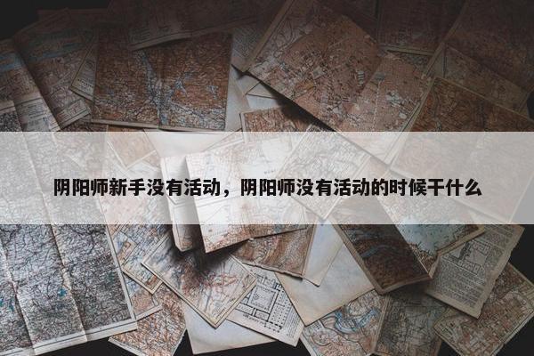 阴阳师新手没有活动，阴阳师没有活动的时候干什么