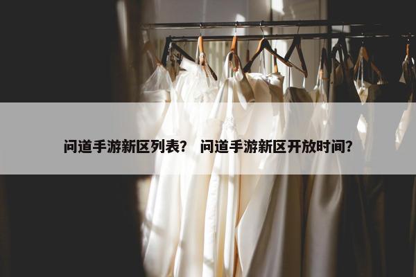 问道手游新区列表？ 问道手游新区开放时间？
