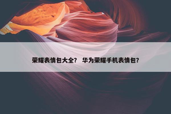 荣耀表情包大全？ 华为荣耀手机表情包？