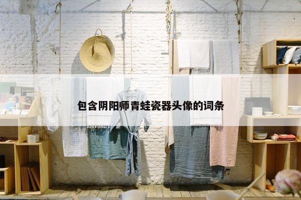 包含阴阳师青蛙瓷器头像的词条