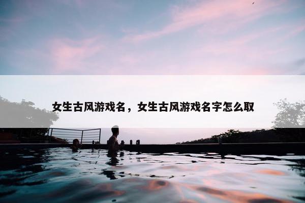 女生古风游戏名，女生古风游戏名字怎么取