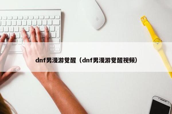 dnf男漫游觉醒（dnf男漫游觉醒视频）