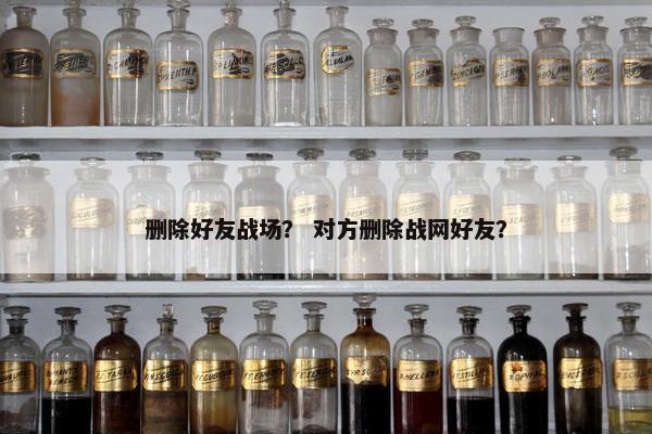 删除好友战场？ 对方删除战网好友？