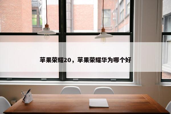 苹果荣耀20，苹果荣耀华为哪个好