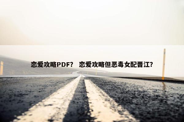 恋爱攻略PDF？ 恋爱攻略但恶毒女配晋江？