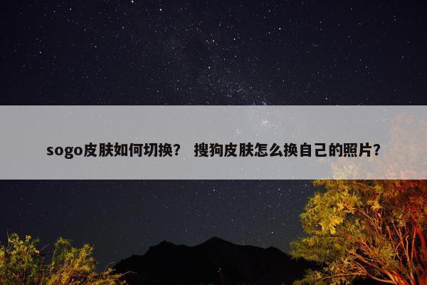 sogo皮肤如何切换？ 搜狗皮肤怎么换自己的照片？