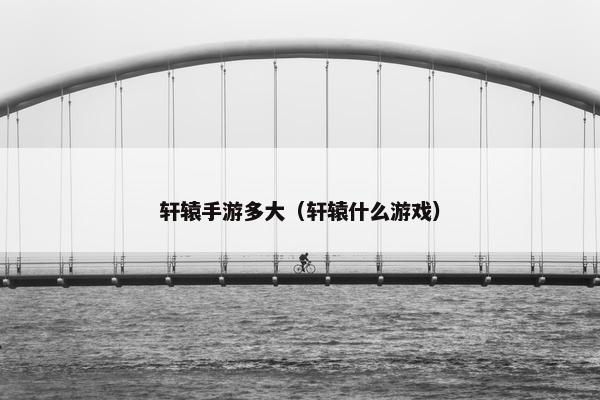 轩辕手游多大（轩辕什么游戏）