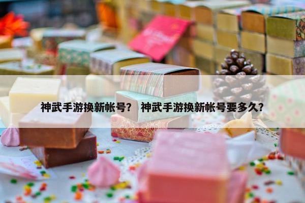 神武手游换新帐号？ 神武手游换新帐号要多久？