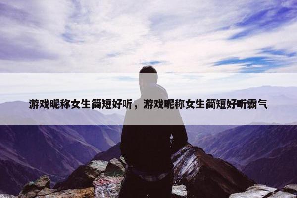 游戏昵称女生简短好听，游戏昵称女生简短好听霸气