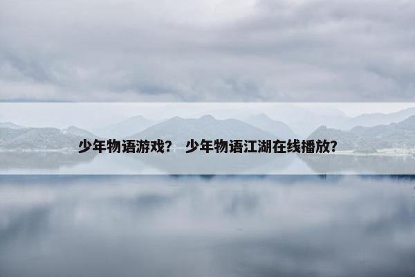 少年物语游戏？ 少年物语江湖在线播放？