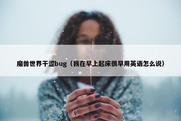 魔兽世界干涩bug（我在早上起床很早用英语怎么说）