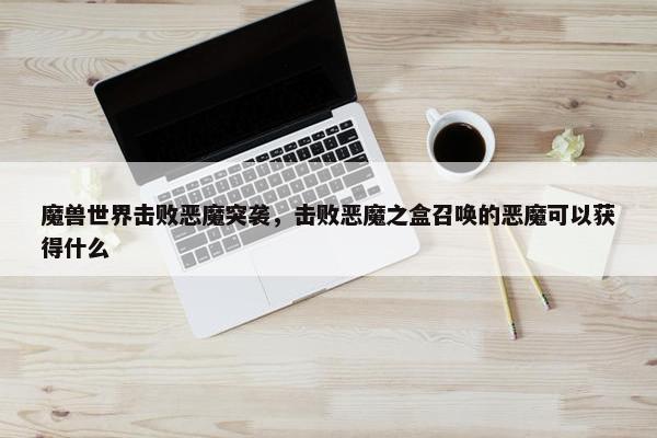 魔兽世界击败恶魔突袭，击败恶魔之盒召唤的恶魔可以获得什么