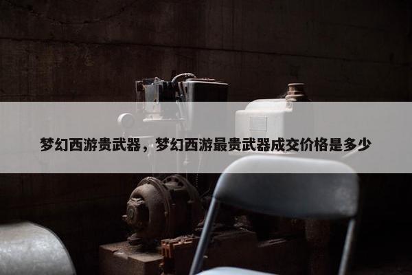 梦幻西游贵武器，梦幻西游最贵武器成交价格是多少