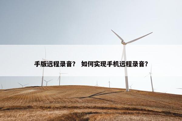 手版远程录音？ 如何实现手机远程录音？