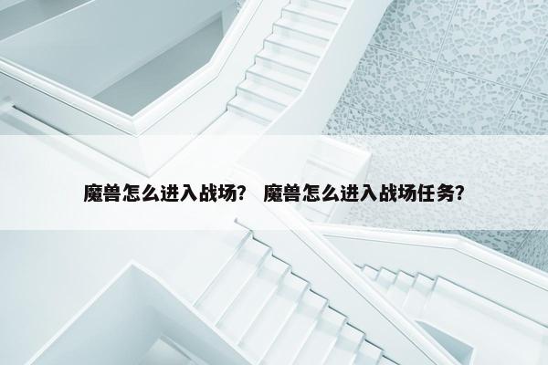 魔兽怎么进入战场？ 魔兽怎么进入战场任务？